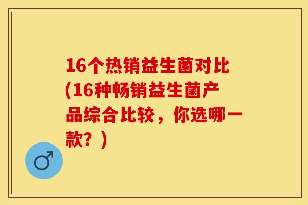 16个热销益生菌对比(16种畅销益生菌产品综合比较，你选哪一款？)