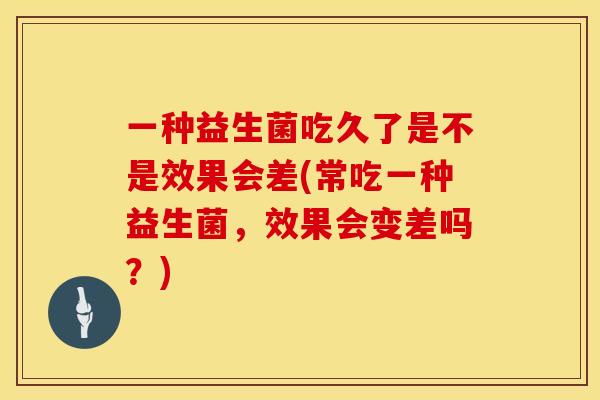 一种益生菌吃久了是不是效果会差(常吃一种益生菌，效果会变差吗？)