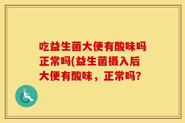 吃益生菌大便有酸味吗正常吗(益生菌摄入后大便有酸味，正常吗？
