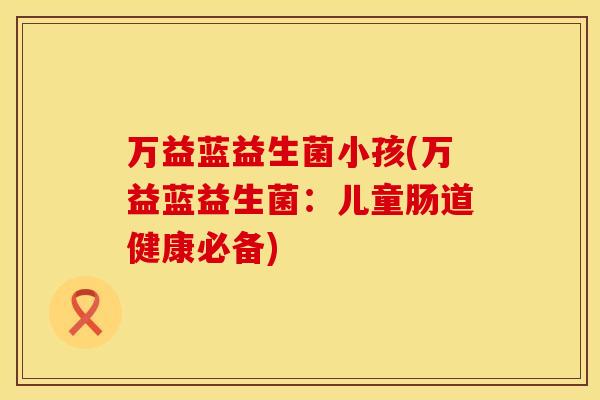 万益蓝益生菌小孩(万益蓝益生菌：儿童肠道健康必备)