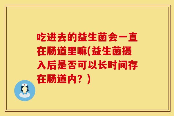 吃进去的益生菌会一直在肠道里嘛(益生菌摄入后是否可以长时间存在肠道内？)