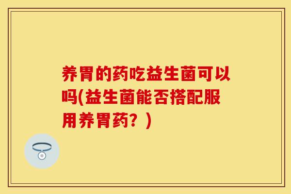 养胃的药吃益生菌可以吗(益生菌能否搭配服用养胃药？)