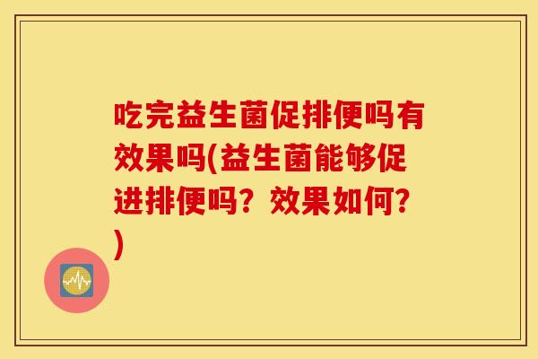 吃完益生菌促排便吗有效果吗(益生菌能够促进排便吗？效果如何？)