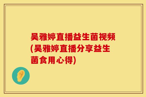 吴雅婷直播益生菌视频(吴雅婷直播分享益生菌食用心得)