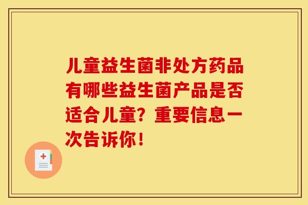儿童益生菌非处方药品有哪些益生菌产品是否适合儿童？重要信息一次告诉你！