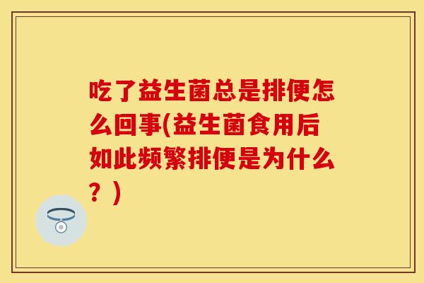 吃了益生菌总是排便怎么回事(益生菌食用后如此频繁排便是为什么？)