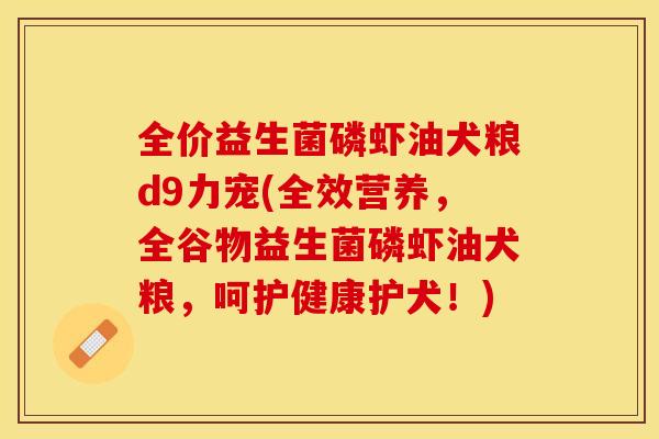 全价益生菌磷虾油犬粮d9力宠(全效营养，全谷物益生菌磷虾油犬粮，呵护健康护犬！)
