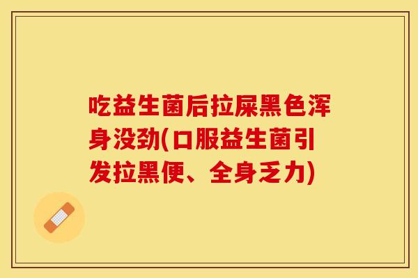 吃益生菌后拉屎黑色浑身没劲(口服益生菌引发拉黑便、全身乏力)