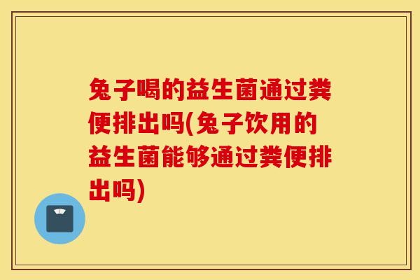 兔子喝的益生菌通过粪便排出吗(兔子饮用的益生菌能够通过粪便排出吗)