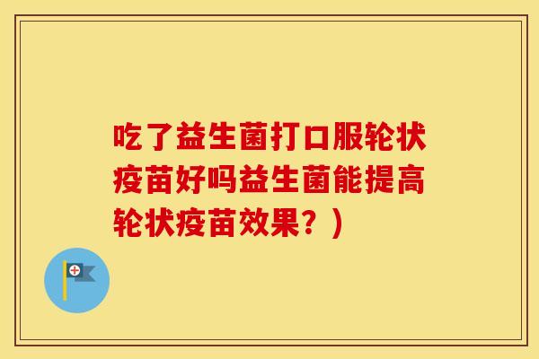 吃了益生菌打口服轮状疫苗好吗益生菌能提高轮状疫苗效果？)