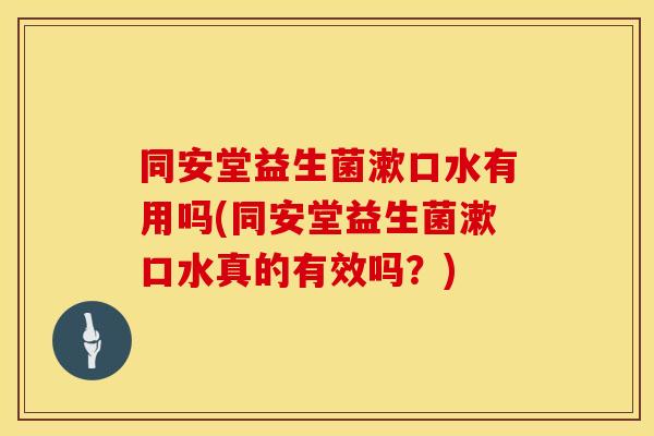 同安堂益生菌漱口水有用吗(同安堂益生菌漱口水真的有效吗？)