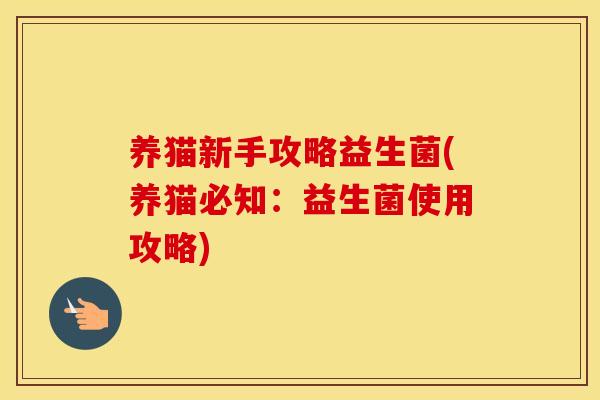 养猫新手攻略益生菌(养猫必知：益生菌使用攻略)