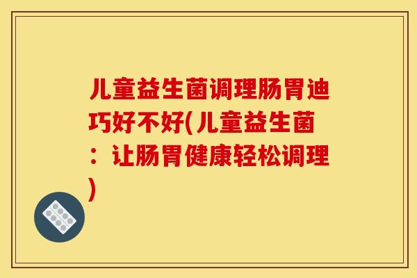 儿童益生菌调理肠胃迪巧好不好(儿童益生菌：让肠胃健康轻松调理)