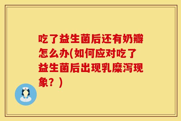 吃了益生菌后还有奶瓣怎么办(如何应对吃了益生菌后出现乳糜泻现象？)