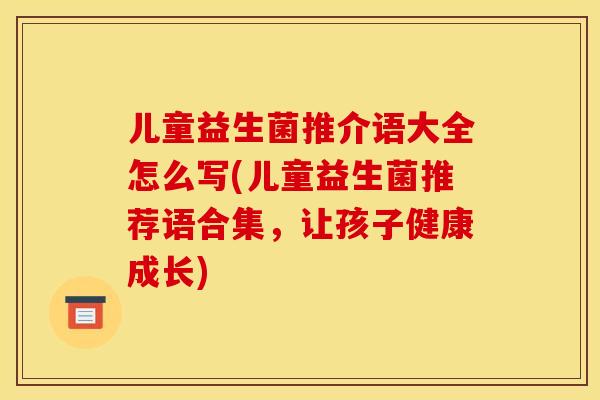 儿童益生菌推介语大全怎么写(儿童益生菌推荐语合集，让孩子健康成长)
