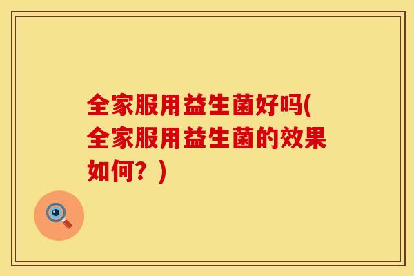 全家服用益生菌好吗(全家服用益生菌的效果如何？)