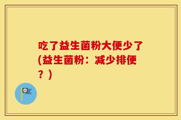 吃了益生菌粉大便少了(益生菌粉：减少排便？)