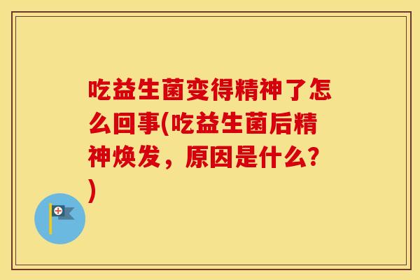 吃益生菌变得精神了怎么回事(吃益生菌后精神焕发，原因是什么？)