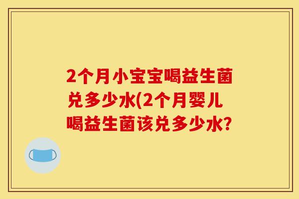 2个月小宝宝喝益生菌兑多少水(2个月婴儿喝益生菌该兑多少水？