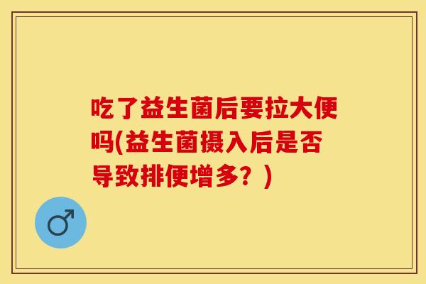 吃了益生菌后要拉大便吗(益生菌摄入后是否导致排便增多？)