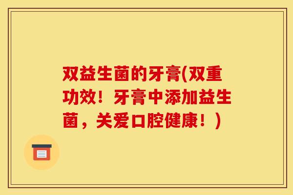 双益生菌的牙膏(双重功效！牙膏中添加益生菌，关爱口腔健康！)