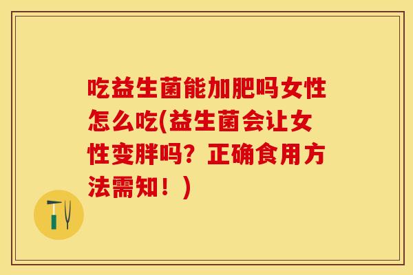 吃益生菌能加肥吗女性怎么吃(益生菌会让女性变胖吗？正确食用方法需知！)