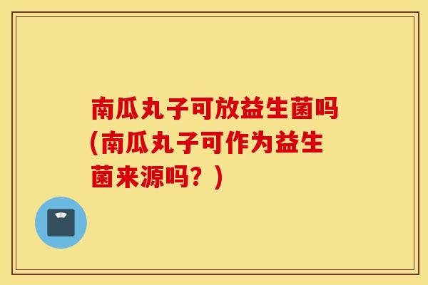 南瓜丸子可放益生菌吗(南瓜丸子可作为益生菌来源吗？)