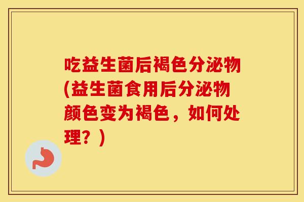吃益生菌后褐色分泌物(益生菌食用后分泌物颜色变为褐色，如何处理？)