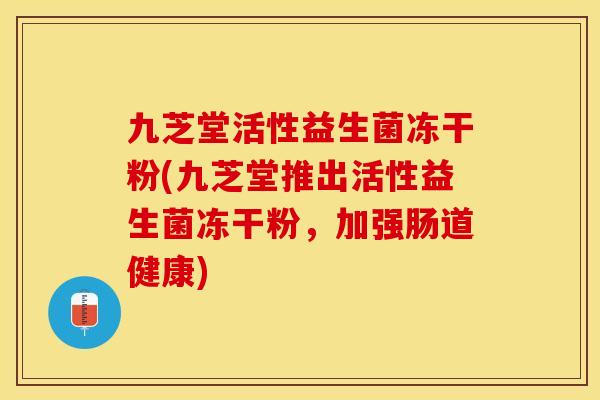 九芝堂活性益生菌冻干粉(九芝堂推出活性益生菌冻干粉，加强肠道健康)