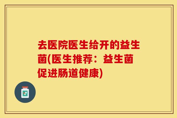 去医院医生给开的益生菌(医生推荐：益生菌促进肠道健康)