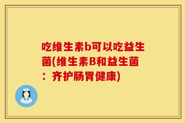 吃维生素b可以吃益生菌(维生素B和益生菌：齐护肠胃健康)