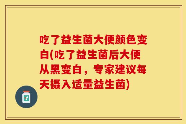 吃了益生菌大便颜色变白(吃了益生菌后大便从黑变白，专家建议每天摄入适量益生菌)