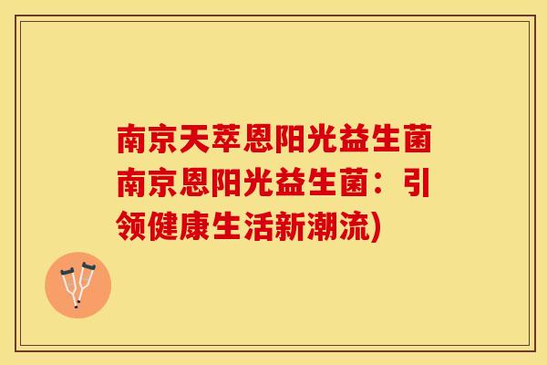 南京天萃恩阳光益生菌南京恩阳光益生菌：引领健康生活新潮流)