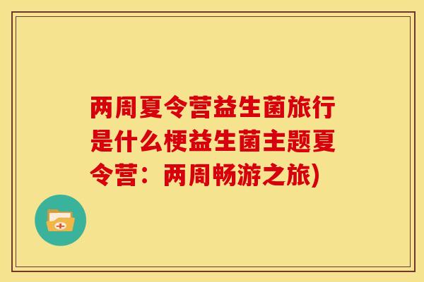 两周夏令营益生菌旅行是什么梗益生菌主题夏令营：两周畅游之旅)