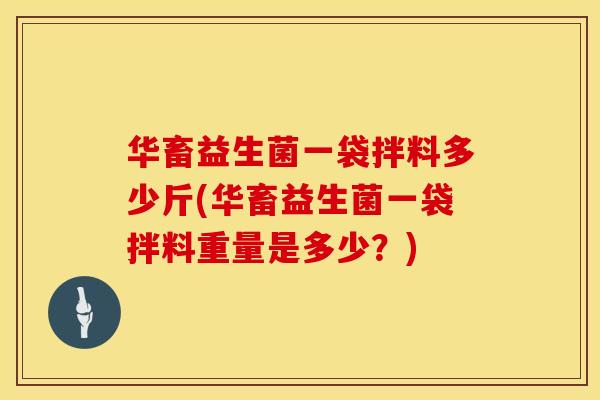 华畜益生菌一袋拌料多少斤(华畜益生菌一袋拌料重量是多少？)