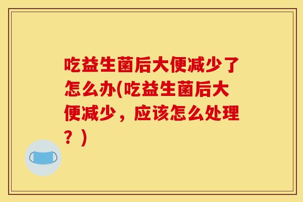 吃益生菌后大便减少了怎么办(吃益生菌后大便减少，应该怎么处理？)