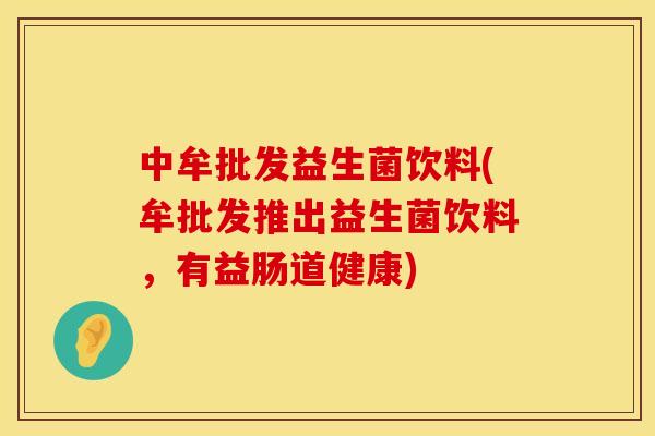 中牟批发益生菌饮料(牟批发推出益生菌饮料，有益肠道健康)