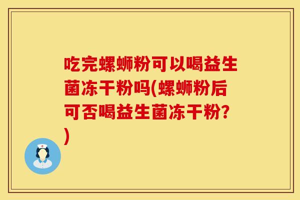 吃完螺蛳粉可以喝益生菌冻干粉吗(螺蛳粉后可否喝益生菌冻干粉？)
