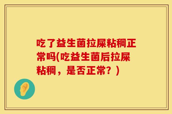 吃了益生菌拉屎粘稠正常吗(吃益生菌后拉屎粘稠，是否正常？)