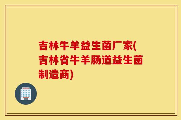 吉林牛羊益生菌厂家(吉林省牛羊肠道益生菌制造商)
