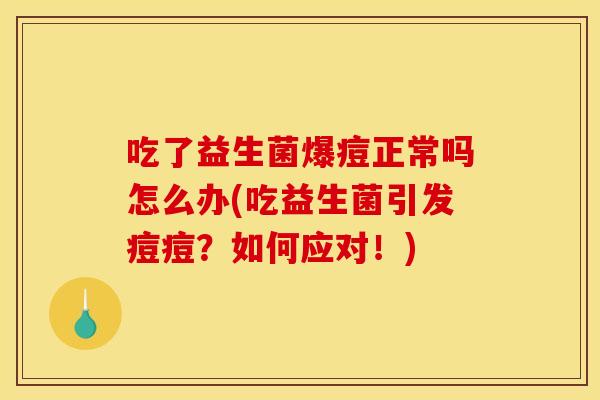 吃了益生菌爆痘正常吗怎么办(吃益生菌引发痘痘？如何应对！)