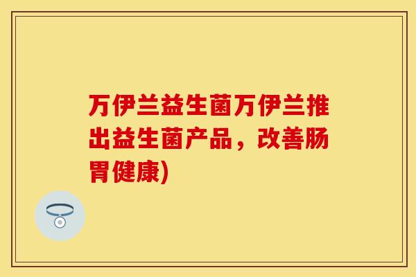 万伊兰益生菌万伊兰推出益生菌产品，改善肠胃健康)