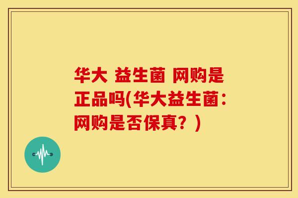 华大 益生菌 网购是正品吗(华大益生菌：网购是否保真？)