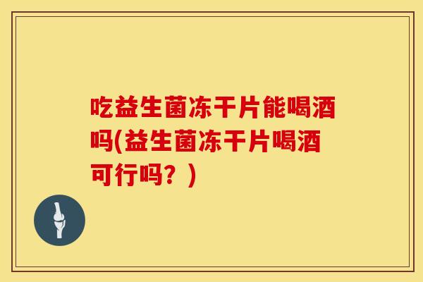 吃益生菌冻干片能喝酒吗(益生菌冻干片喝酒可行吗？)