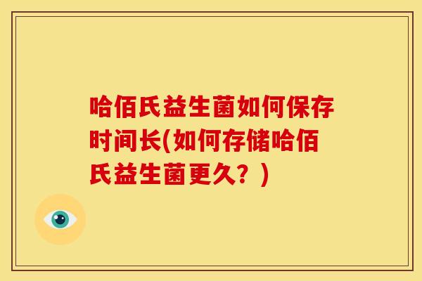 哈佰氏益生菌如何保存时间长(如何存储哈佰氏益生菌更久？)