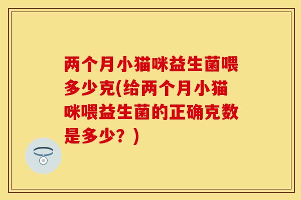 两个月小猫咪益生菌喂多少克(给两个月小猫咪喂益生菌的正确克数是多少？)