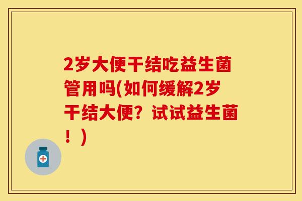 2岁大便干结吃益生菌管用吗(如何缓解2岁干结大便？试试益生菌！)