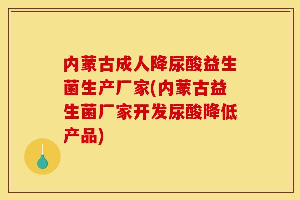 内蒙古成人降尿酸益生菌生产厂家(内蒙古益生菌厂家开发尿酸降低产品)