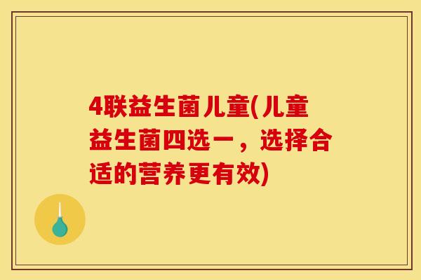 4联益生菌儿童(儿童益生菌四选一，选择合适的营养更有效)