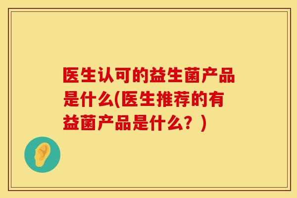 医生认可的益生菌产品是什么(医生推荐的有益菌产品是什么？)